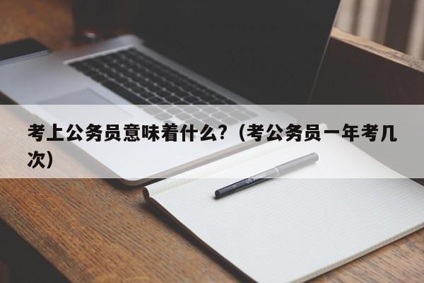 考上公务员意味着什么?（考公务员一年考几次）