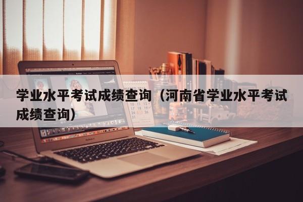 学业水平考试成绩查询（河南省学业水平考试成绩查询）