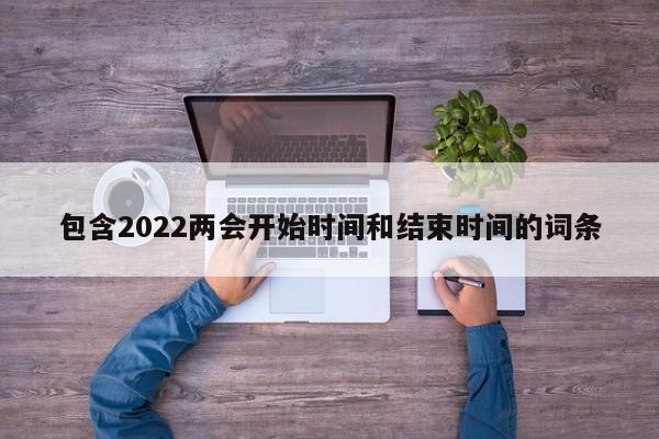 包含2022两会开始时间和结束时间的词条