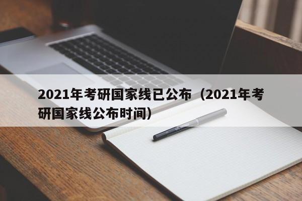 2021年考研国家线已公布（2021年考研国家线公布时间）