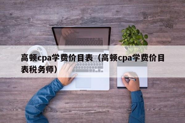 高顿cpa学费价目表（高顿cpa学费价目表税务师）