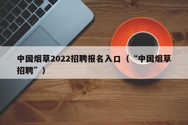 中国烟草2022招聘报名入口（“中国烟草招聘”）