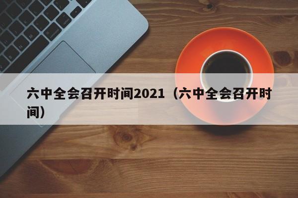 六中全会召开时间2021（六中全会召开时间）