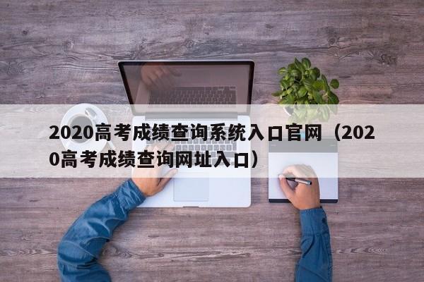 2020高考成绩查询系统入口官网（2020高考成绩查询网址入口）