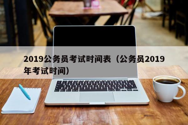 2019公务员考试时间表（公务员2019年考试时间）