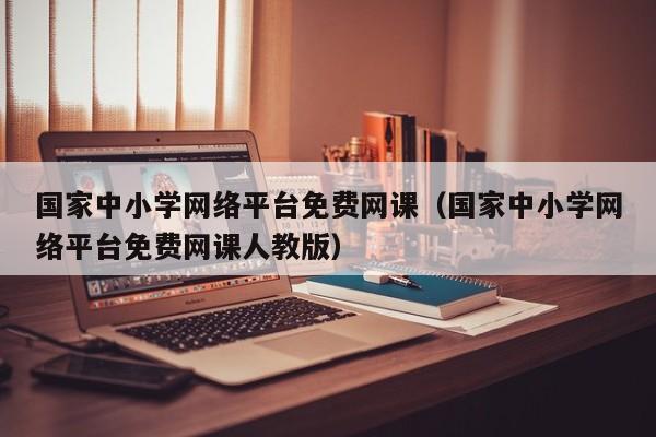 国家中小学网络平台免费网课（国家中小学网络平台免费网课人教版）