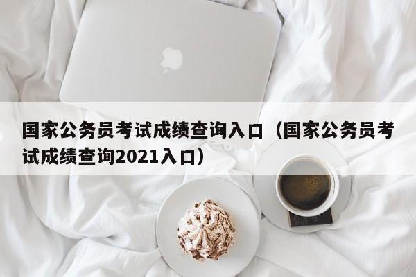 国家公务员考试成绩查询入口（国家公务员考试成绩查询2021入口）