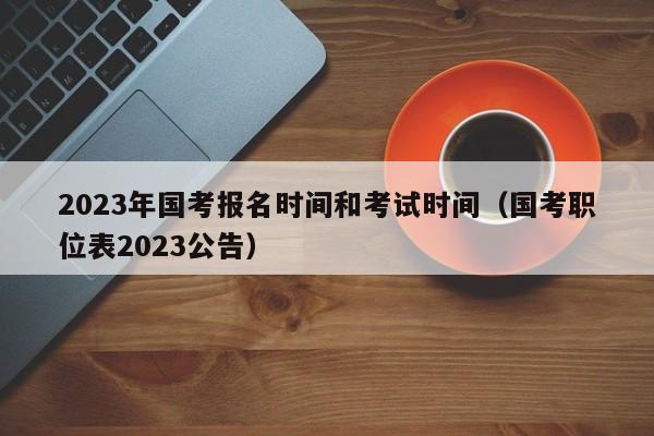 2023年国考报名时间和考试时间（国考职位表2023公告）