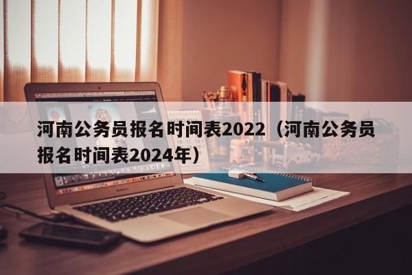 河南公务员报名时间表2022（河南公务员报名时间表2024年）