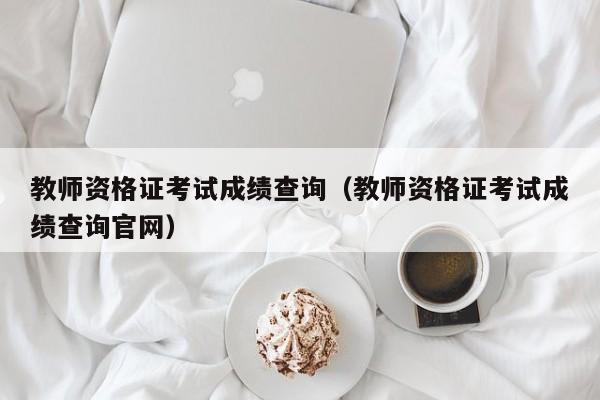 教师资格证考试成绩查询（教师资格证考试成绩查询官网）