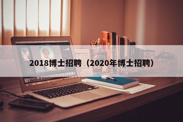 2018博士招聘（2020年博士招聘）