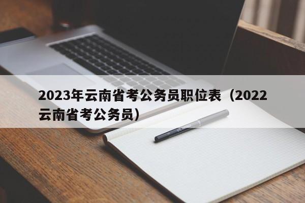 2023年云南省考公务员职位表（2022云南省考公务员）