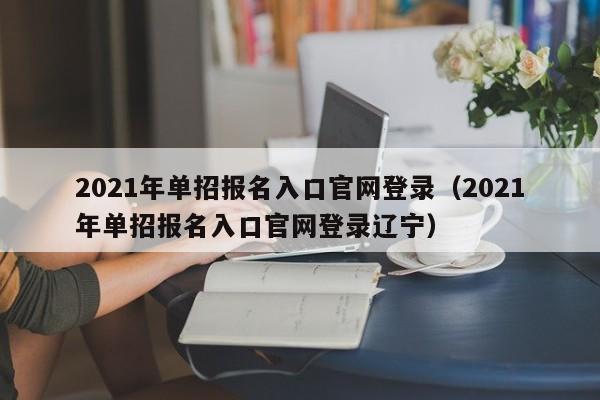 2021年单招报名入口官网登录（2021年单招报名入口官网登录辽宁）