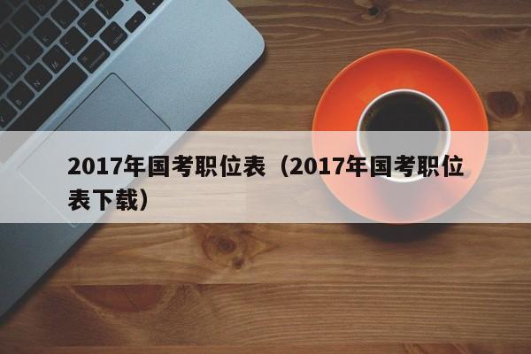 2017年国考职位表（2017年国考职位表下载）