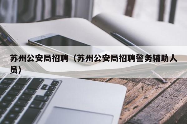 苏州公安局招聘（苏州公安局招聘警务辅助人员）