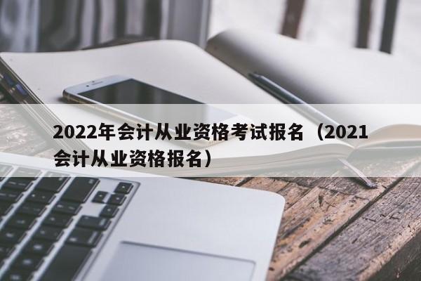 2022年会计从业资格考试报名（2021会计从业资格报名）