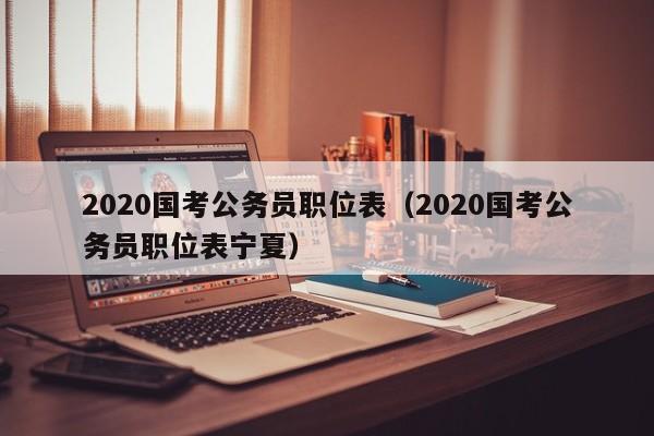 2020国考公务员职位表（2020国考公务员职位表宁夏）