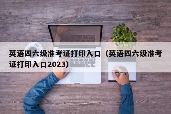 英语四六级准考证打印入口（英语四六级准考证打印入口2023）