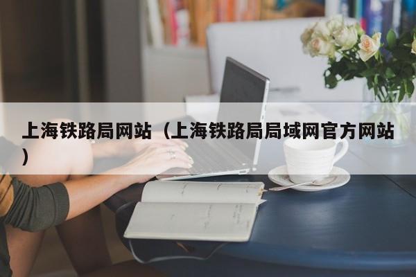 上海铁路局网站（上海铁路局局域网官方网站）