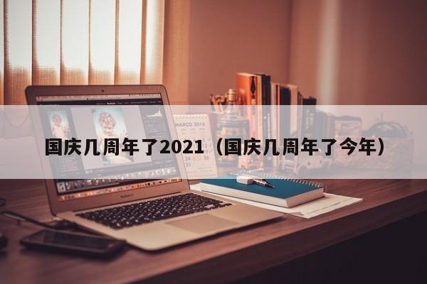 国庆几周年了2021（国庆几周年了今年）