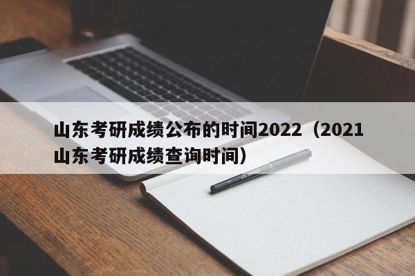 山东考研成绩公布的时间2022（2021山东考研成绩查询时间）