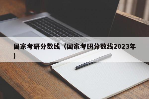 国家考研分数线（国家考研分数线2023年）