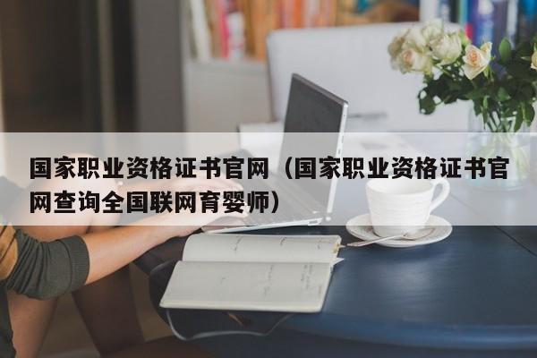 国家职业资格证书官网（国家职业资格证书官网查询全国联网育婴师）