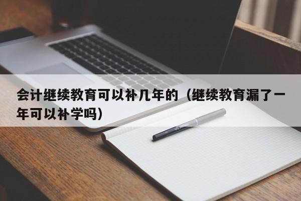 会计继续教育可以补几年的（继续教育漏了一年可以补学吗）