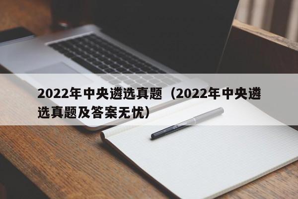 2022年中央遴选真题（2022年中央遴选真题及答案无忧）