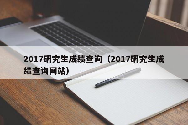 2017研究生成绩查询（2017研究生成绩查询网站）