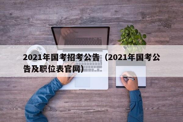 2021年国考招考公告（2021年国考公告及职位表官网）