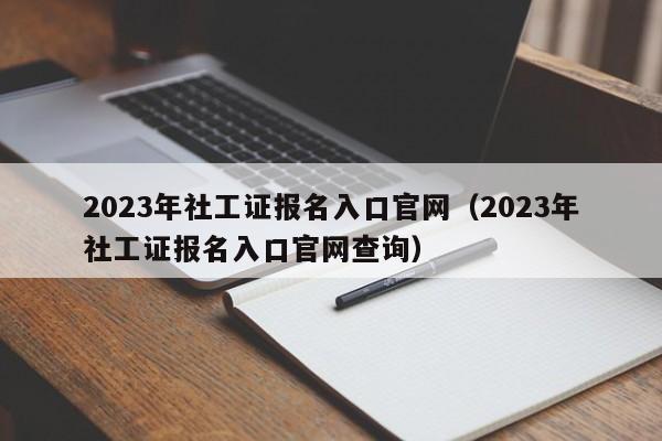 2023年社工证报名入口官网（2023年社工证报名入口官网查询）