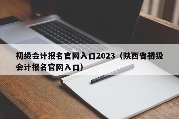 初级会计报名官网入口2023（陕西省初级会计报名官网入口）