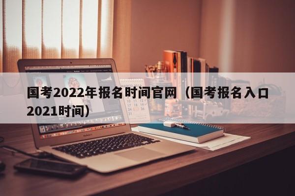 国考2022年报名时间官网（国考报名入口2021时间）