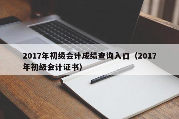 2017年初级会计成绩查询入口（2017年初级会计证书）