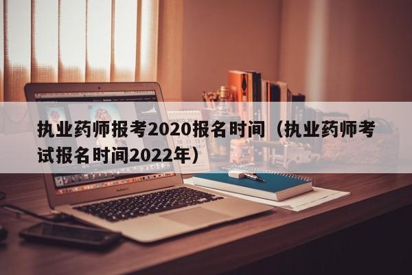 执业药师报考2020报名时间（执业药师考试报名时间2022年）