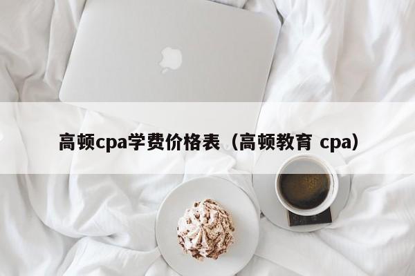 高顿cpa学费价格表（高顿教育 cpa）