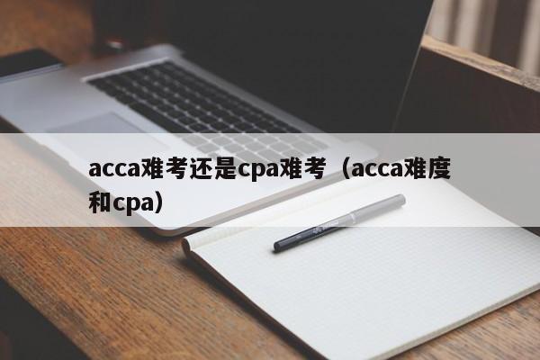 acca难考还是cpa难考（acca难度和cpa）