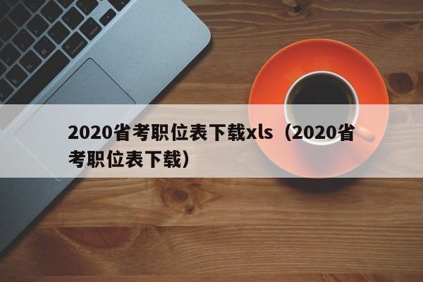 2020省考职位表下载xls（2020省考职位表下载）