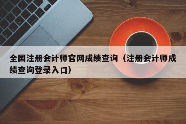 全国注册会计师官网成绩查询（注册会计师成绩查询登录入口）