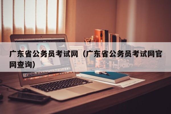 广东省公务员考试网（广东省公务员考试网官网查询）