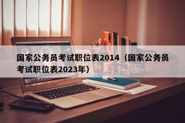 国家公务员考试职位表2014（国家公务员考试职位表2023年）