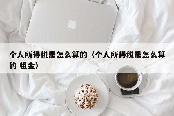 个人所得税是怎么算的（个人所得税是怎么算的 租金）