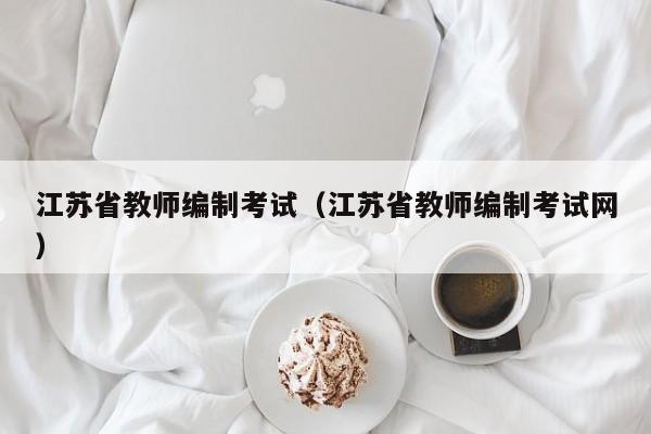 江苏省教师编制考试（江苏省教师编制考试网）