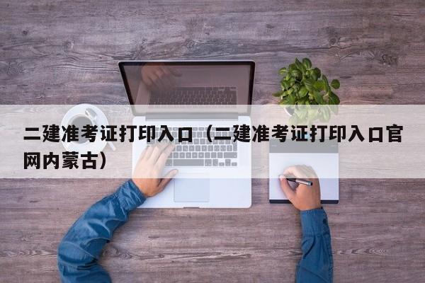 二建准考证打印入口（二建准考证打印入口官网内蒙古）