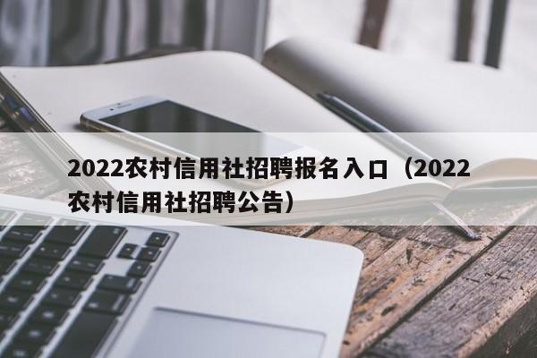2022农村信用社招聘报名入口（2022农村信用社招聘公告）