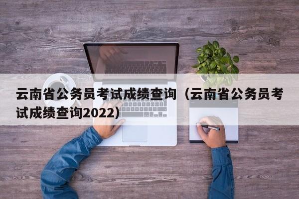 云南省公务员考试成绩查询（云南省公务员考试成绩查询2022）