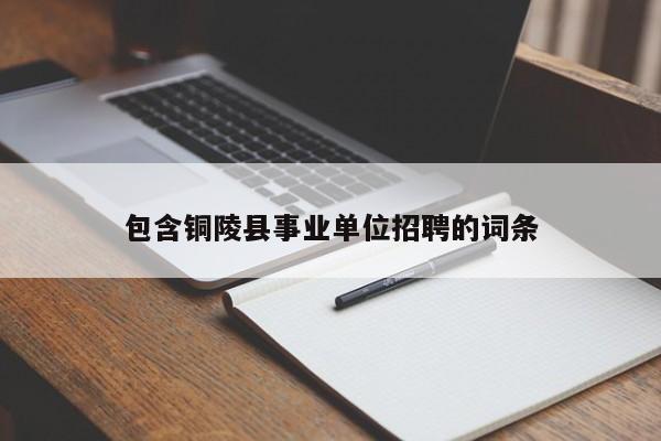 包含铜陵县事业单位招聘的词条