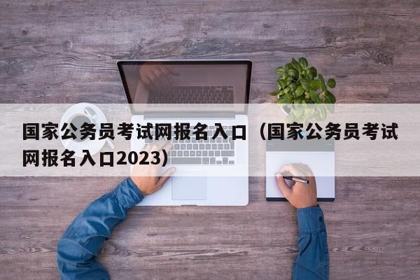 国家公务员考试网报名入口（国家公务员考试网报名入口2023）