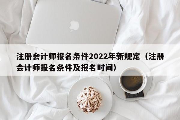 注册会计师报名条件2022年新规定（注册会计师报名条件及报名时间）